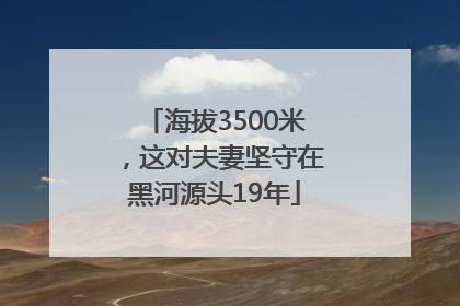 海拔3500米，这对夫妻坚守在黑河源头19年