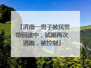 济南一男子被民警带回途中，试图再次逃跑，被控制