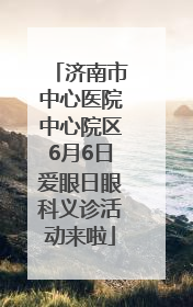 济南市中心医院中心院区6月6日爱眼日眼科义诊活动来啦