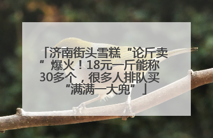 济南街头雪糕“论斤卖”爆火！18元一斤能称30多个，很多人排队买“满满一大兜”