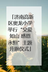 济南高新区奥龙小学举行“父爱如山 感恩永恒”主题升旗仪式