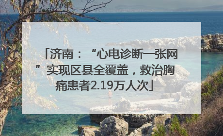 济南：“心电诊断一张网”实现区县全覆盖，救治胸痛患者2.19万人次