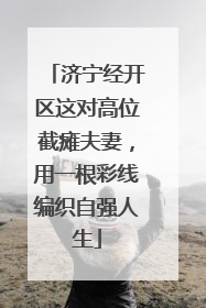 济宁经开区这对高位截瘫夫妻，用一根彩线编织自强人生