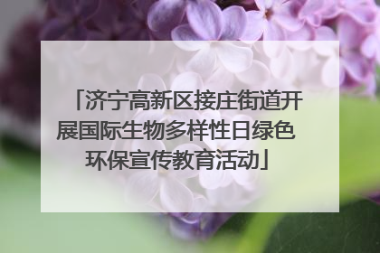 济宁高新区接庄街道开展国际生物多样性日绿色环保宣传教育活动