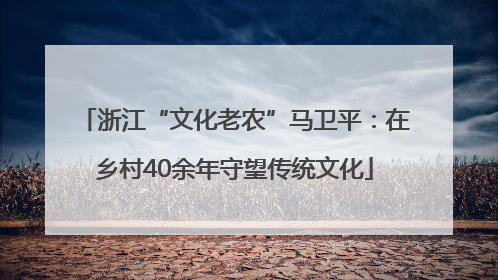 浙江“文化老农”马卫平：在乡村40余年守望传统文化