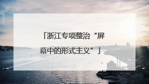 浙江专项整治“屏幕中的形式主义”