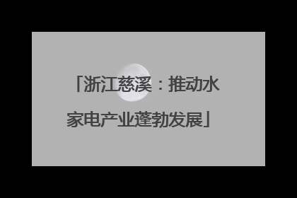 浙江慈溪：推动水家电产业蓬勃发展