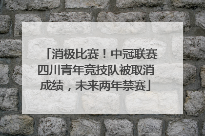 消极比赛！中冠联赛四川青年竞技队被取消成绩，未来两年禁赛