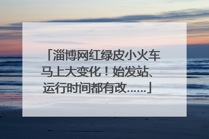 淄博网红绿皮小火车马上大变化！始发站、运行时间都有改……