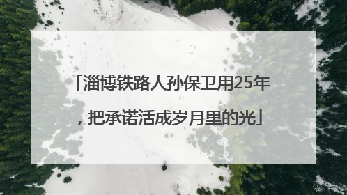 淄博铁路人孙保卫用25年，把承诺活成岁月里的光