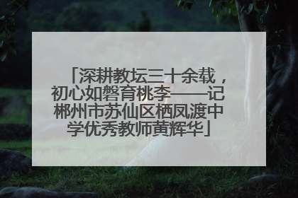 深耕教坛三十余载，初心如磐育桃李——记郴州市苏仙区栖凤渡中学优秀教师黄辉华