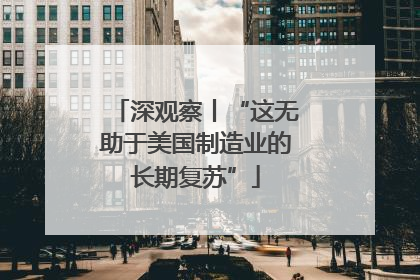 深观察丨“这无助于美国制造业的长期复苏”