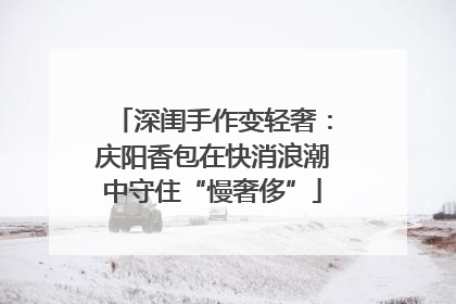 深闺手作变轻奢：庆阳香包在快消浪潮中守住“慢奢侈”
