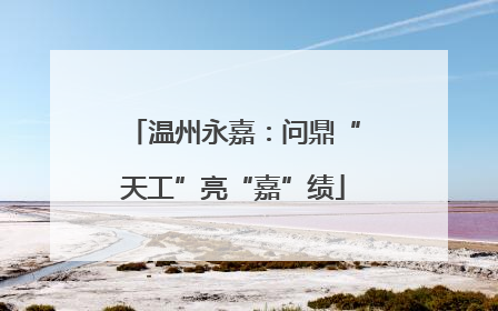 温州永嘉：问鼎“天工”亮“嘉”绩