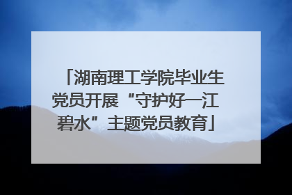 湖南理工学院毕业生党员开展“守护好一江碧水”主题党员教育