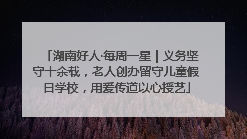 湖南好人·每周一星｜义务坚守十余载，老人创办留守儿童假日学校，用爱传道以心授艺
