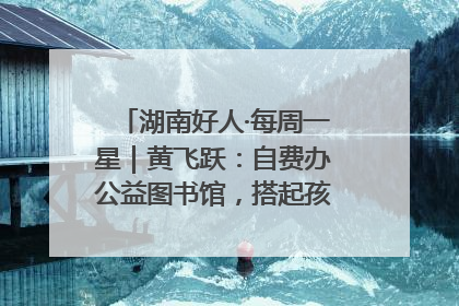 湖南好人·每周一星｜黄飞跃：自费办公益图书馆，搭起孩子们的文学梦