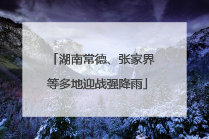 湖南常德、张家界等多地迎战强降雨