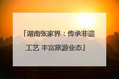 湖南张家界：传承非遗工艺 丰富旅游业态
