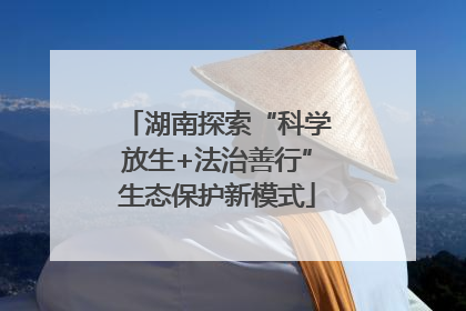 湖南探索“科学放生+法治善行”生态保护新模式