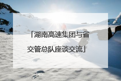 湖南高速集团与省交管总队座谈交流