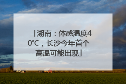 湖南：体感温度40℃，长沙今年首个高温可能出现