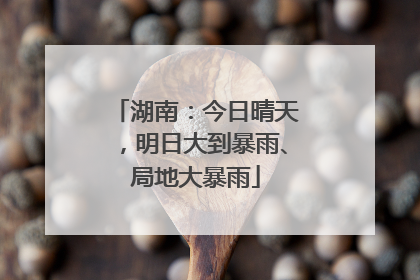 湖南：今日晴天，明日大到暴雨、局地大暴雨