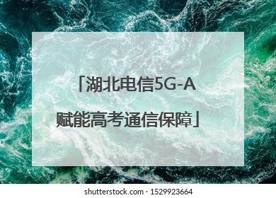 湖北电信5G-A赋能高考通信保障