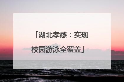 湖北孝感：实现校园游泳全覆盖