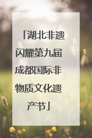 湖北非遗闪耀第九届成都国际非物质文化遗产节