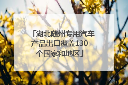 湖北随州专用汽车产品出口覆盖130个国家和地区