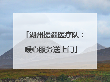 湖州援疆医疗队：暖心服务送上门