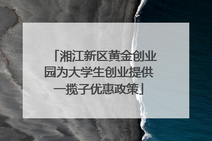 湘江新区黄金创业园为大学生创业提供一揽子优惠政策