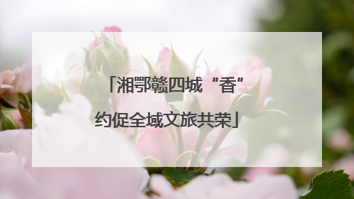 湘鄂赣四城“香”约促全域文旅共荣