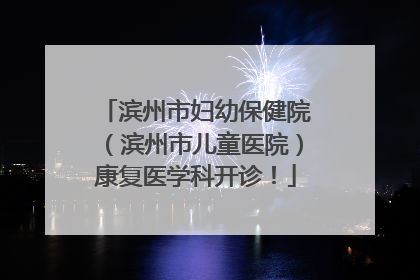 滨州市妇幼保健院（滨州市儿童医院）康复医学科开诊！