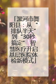 漯河市舞阳县：从“排队半天”到“30秒搞定” 智慧医疗开启基层医院体检新模式
