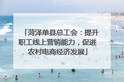 菏泽单县总工会：提升职工线上营销能力，促进农村电商经济发展