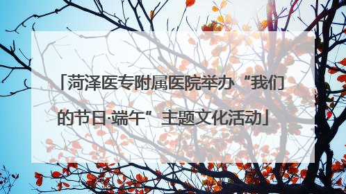 菏泽医专附属医院举办“我们的节日·端午”主题文化活动