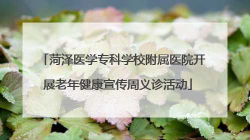 菏泽医学专科学校附属医院开展老年健康宣传周义诊活动