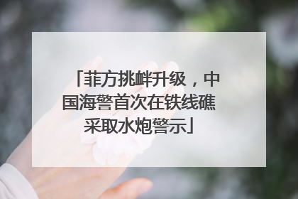 菲方挑衅升级，中国海警首次在铁线礁采取水炮警示
