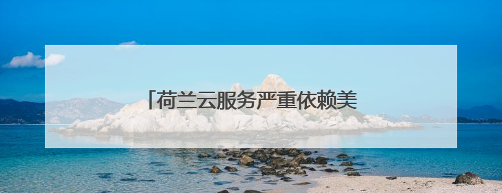 荷兰云服务严重依赖美国 加剧数字主权忧虑