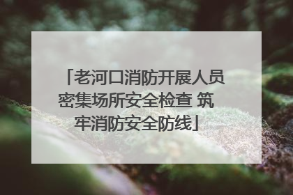 老河口消防开展人员密集场所安全检查 筑牢消防安全防线