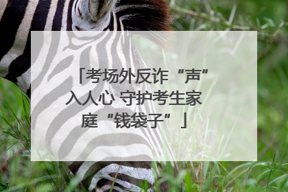 考场外反诈“声”入人心 守护考生家庭“钱袋子”