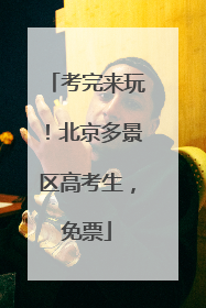 考完来玩！北京多景区高考生，免票
