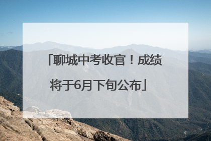 聊城中考收官！成绩将于6月下旬公布