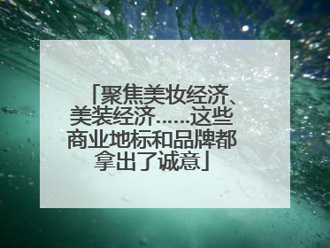 聚焦美妆经济、美装经济……这些商业地标和品牌都拿出了诚意