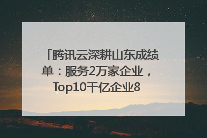 腾讯云深耕山东成绩单：服务2万家企业，Top10千亿企业8家选择腾讯云