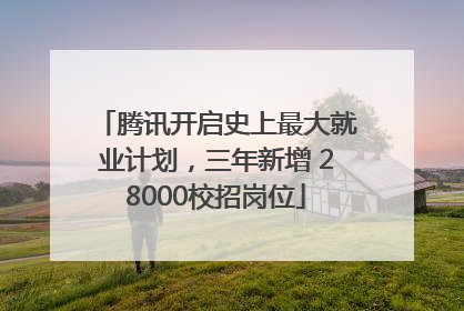 腾讯开启史上最大就业计划，三年新增 28000校招岗位