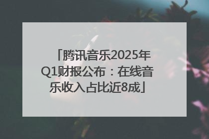 腾讯音乐2025年Q1财报公布：在线音乐收入占比近8成