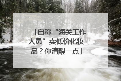 自称“海关工作人员”卖低价化妆品？你清醒一点